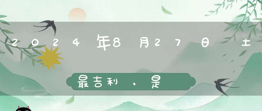 2024年8月27日動土最吉利嗎,是動土的最佳吉日期嗎