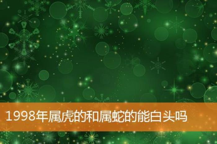 1998年屬虎的和屬蛇的能白頭嗎 2001屬蛇女和1998屬虎能結婚